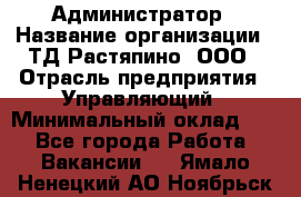 Администратор › Название организации ­ ТД Растяпино, ООО › Отрасль предприятия ­ Управляющий › Минимальный оклад ­ 1 - Все города Работа » Вакансии   . Ямало-Ненецкий АО,Ноябрьск г.